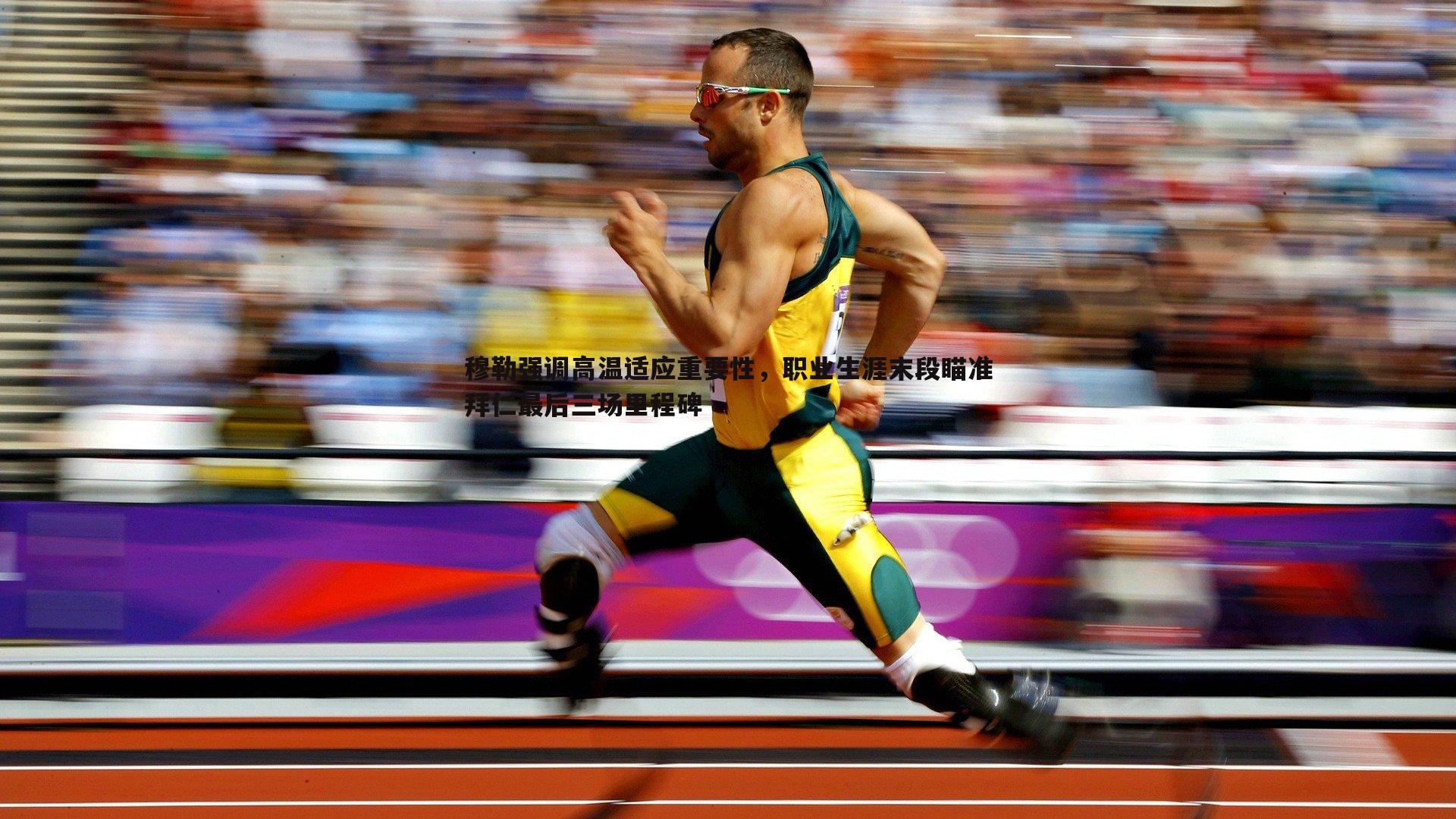 穆勒强调高温适应重要性,职业生涯末段瞄准拜仁最后三场里程碑