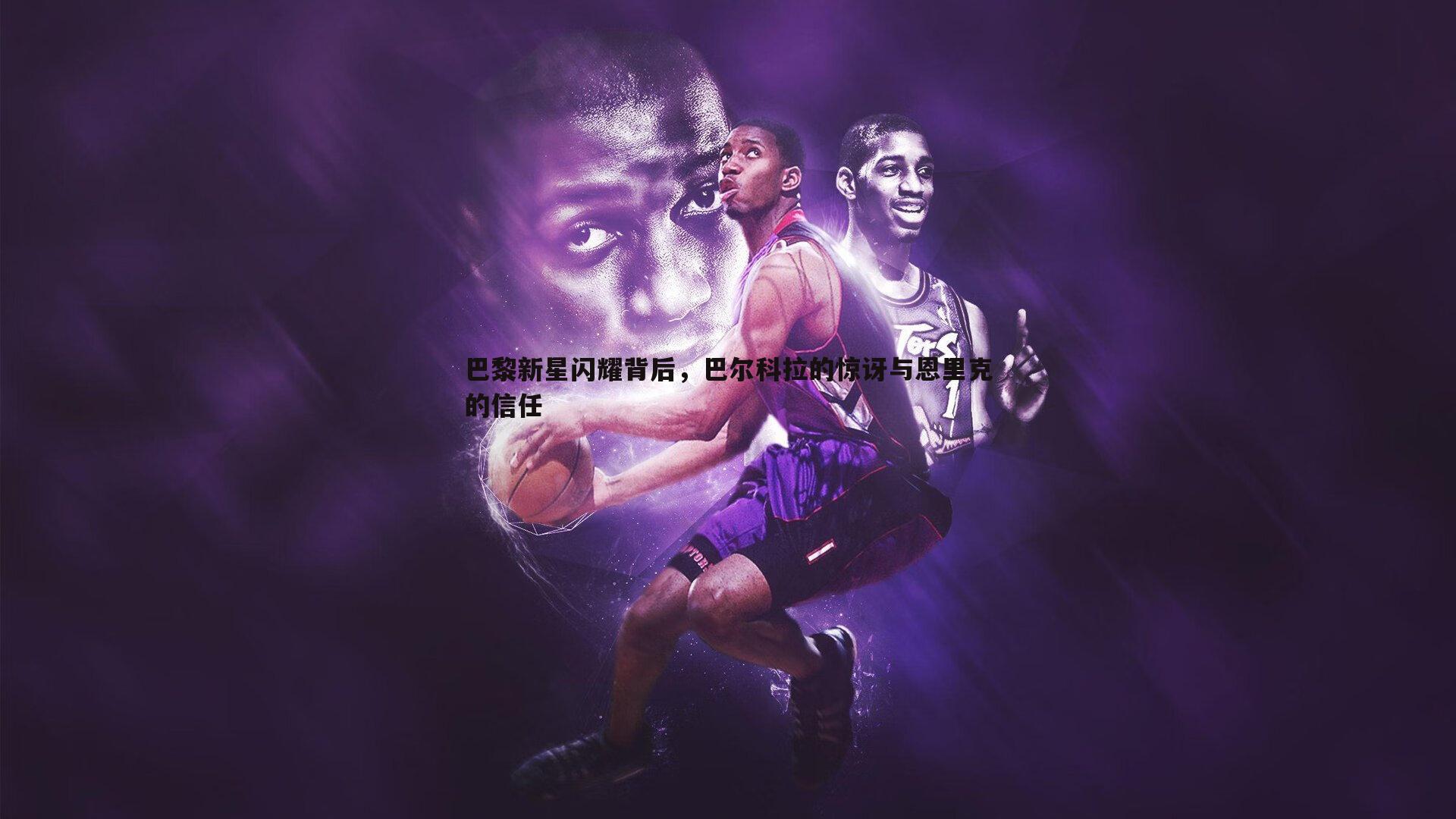 巴黎新星闪耀背后，巴尔科拉的惊讶与恩里克的信任