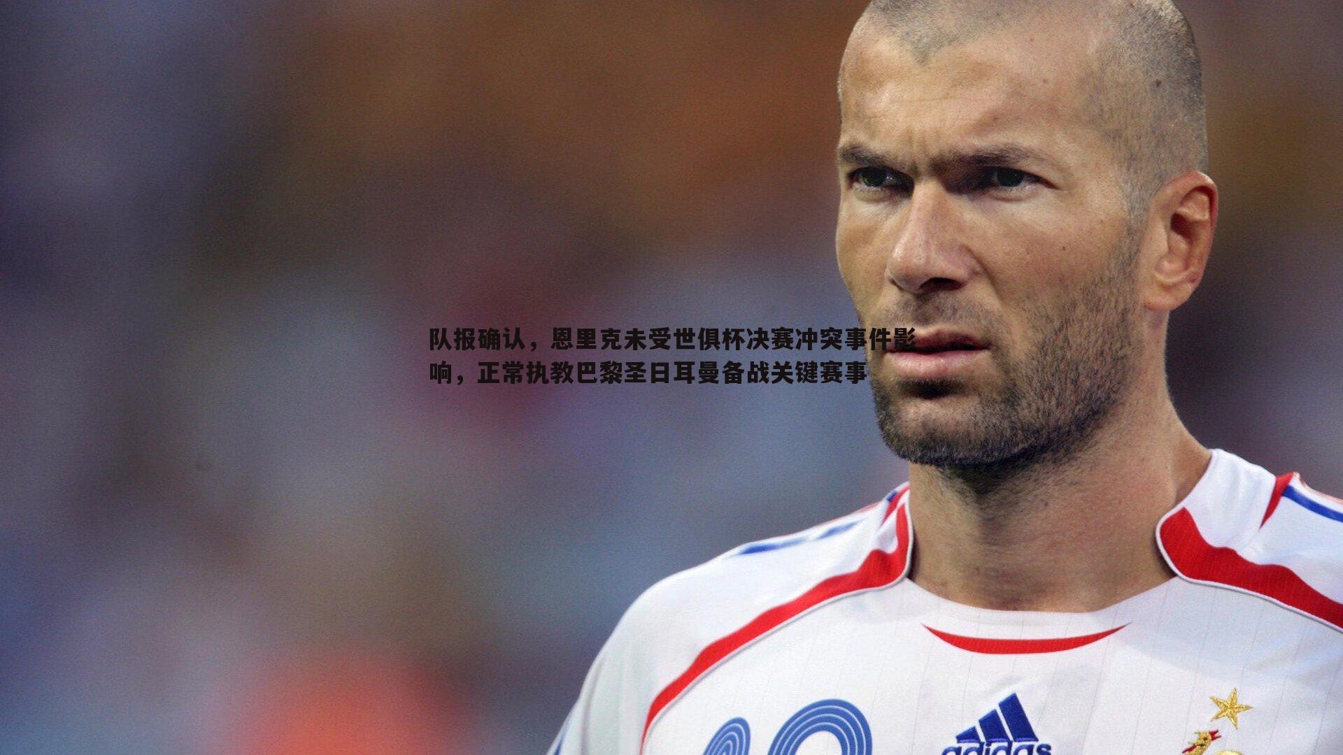 队报确认,恩里克未受世俱杯决赛冲突事件影响,正常执教巴黎圣日耳曼备战关键赛事