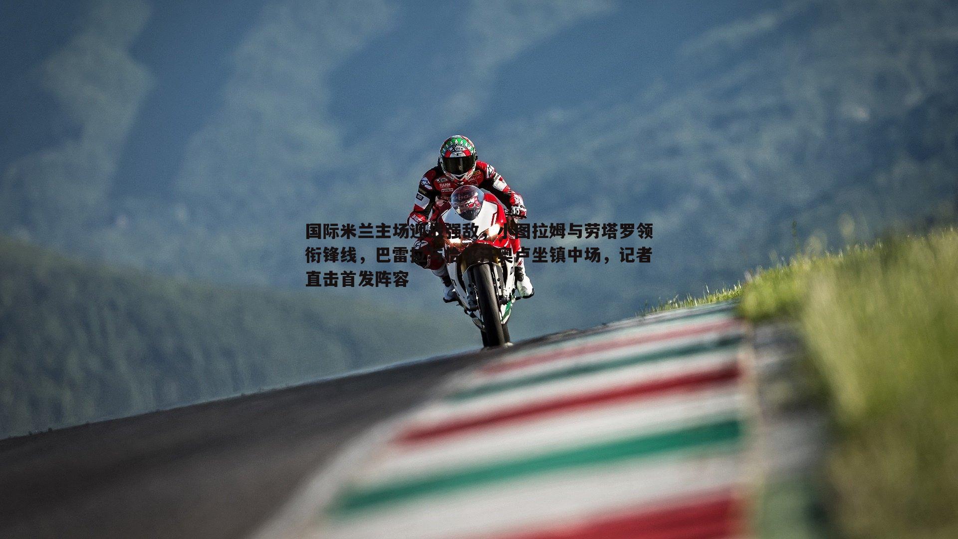 国际米兰主场迎战强敌,小图拉姆与劳塔罗领衔锋线,巴雷拉与恰尔汗奥卢坐镇中场,记者直击首发阵容