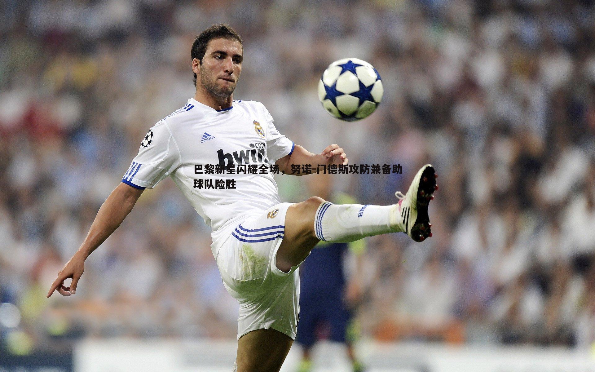 巴黎新星闪耀全场,努诺-门德斯攻防兼备助球队险胜