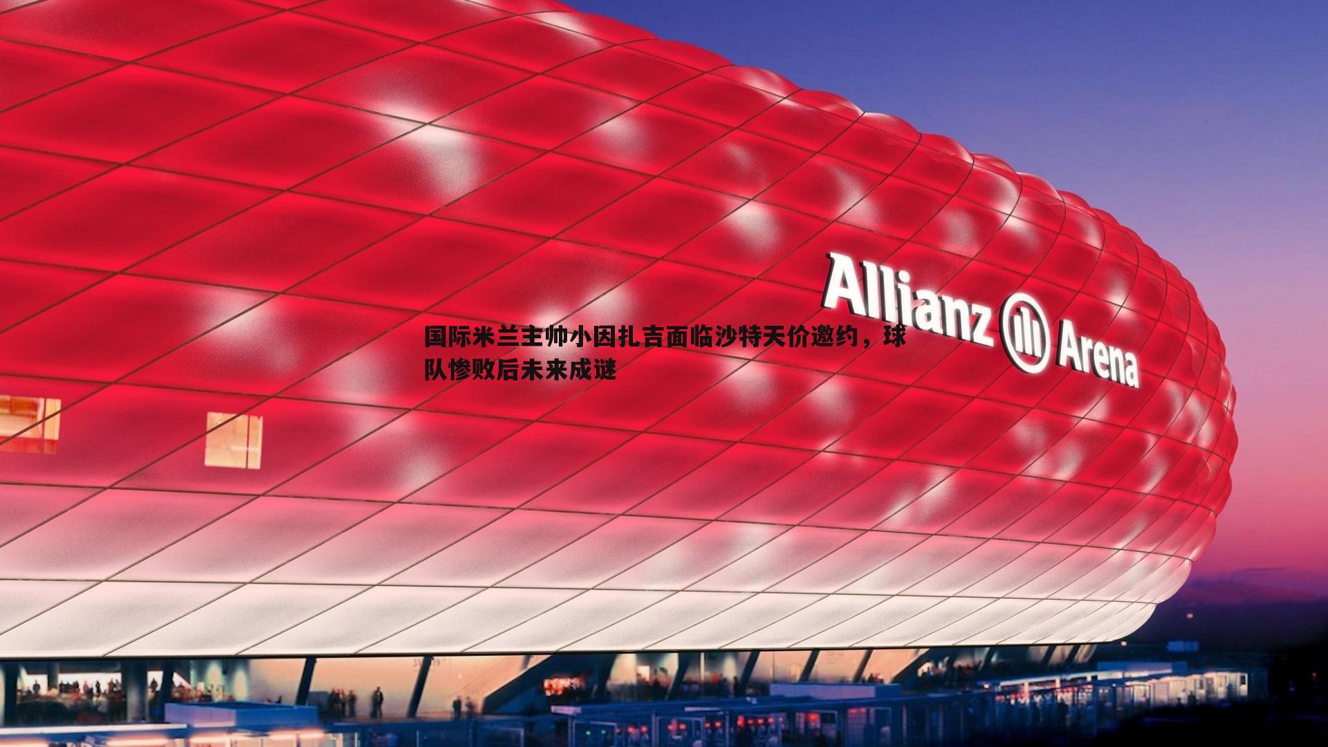 国际米兰主帅小因扎吉面临沙特天价邀约,球队惨败后未来成谜