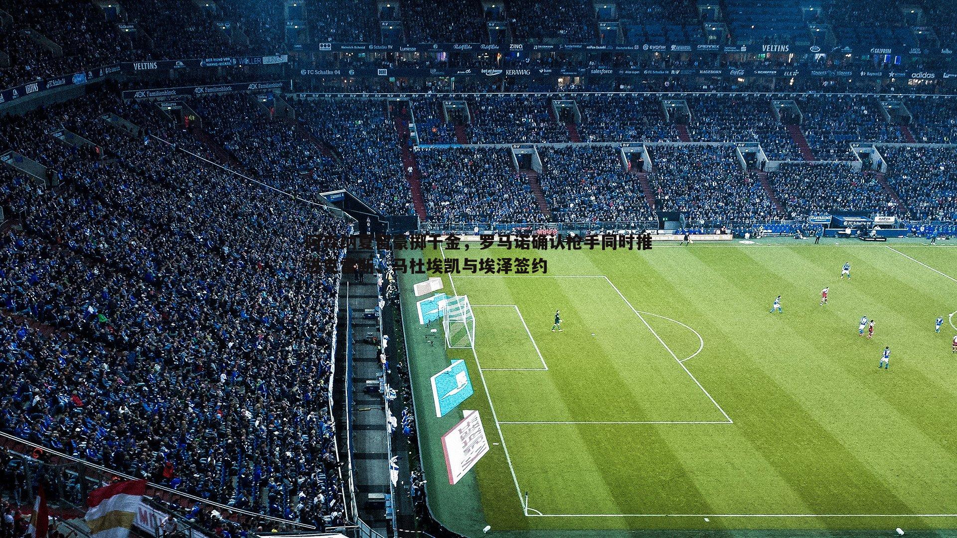 阿森纳夏窗豪掷千金,罗马诺确认枪手同时推进克雷斯、马杜埃凯与埃泽签约