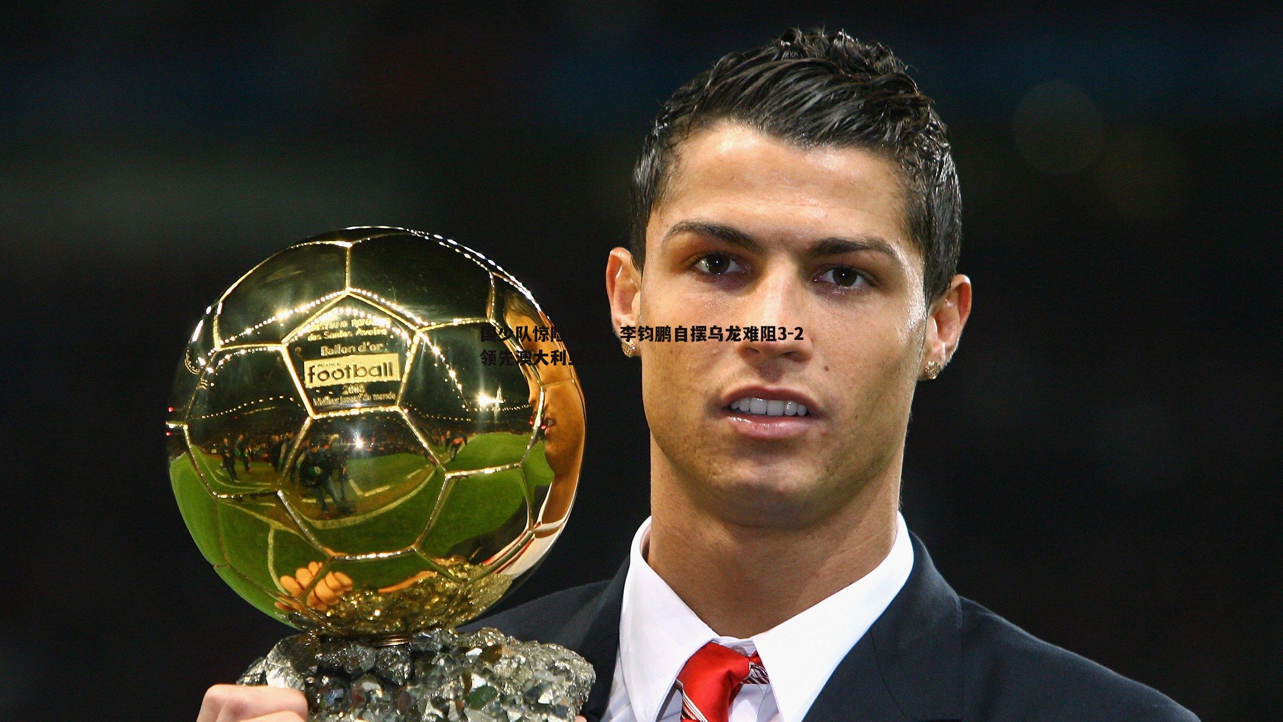 国少队惊险取胜,李钧鹏自摆乌龙难阻3-2领先澳大利亚U16