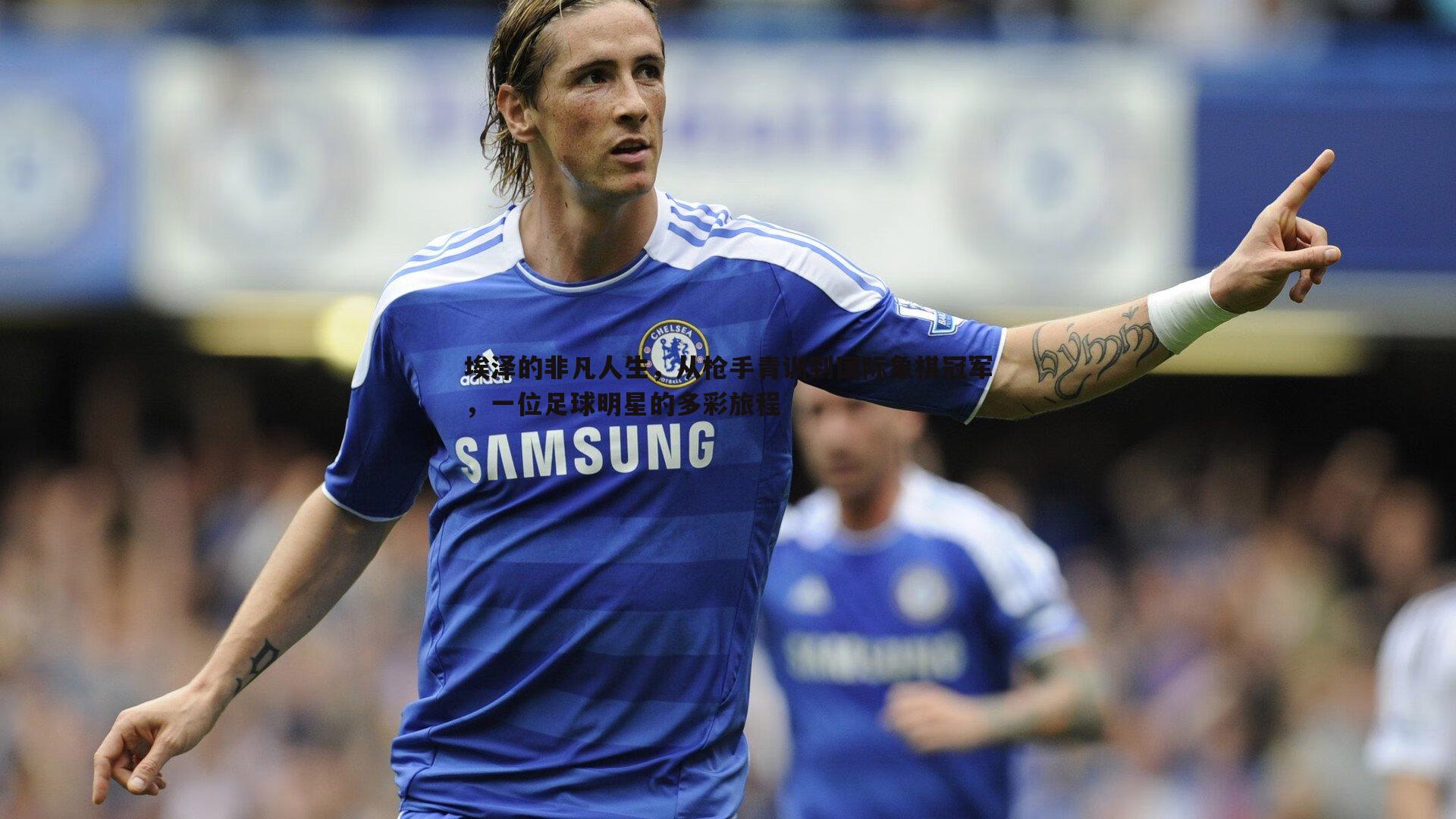 埃泽的非凡人生,从枪手青训到国际象棋冠军,一位足球明星的多彩旅程