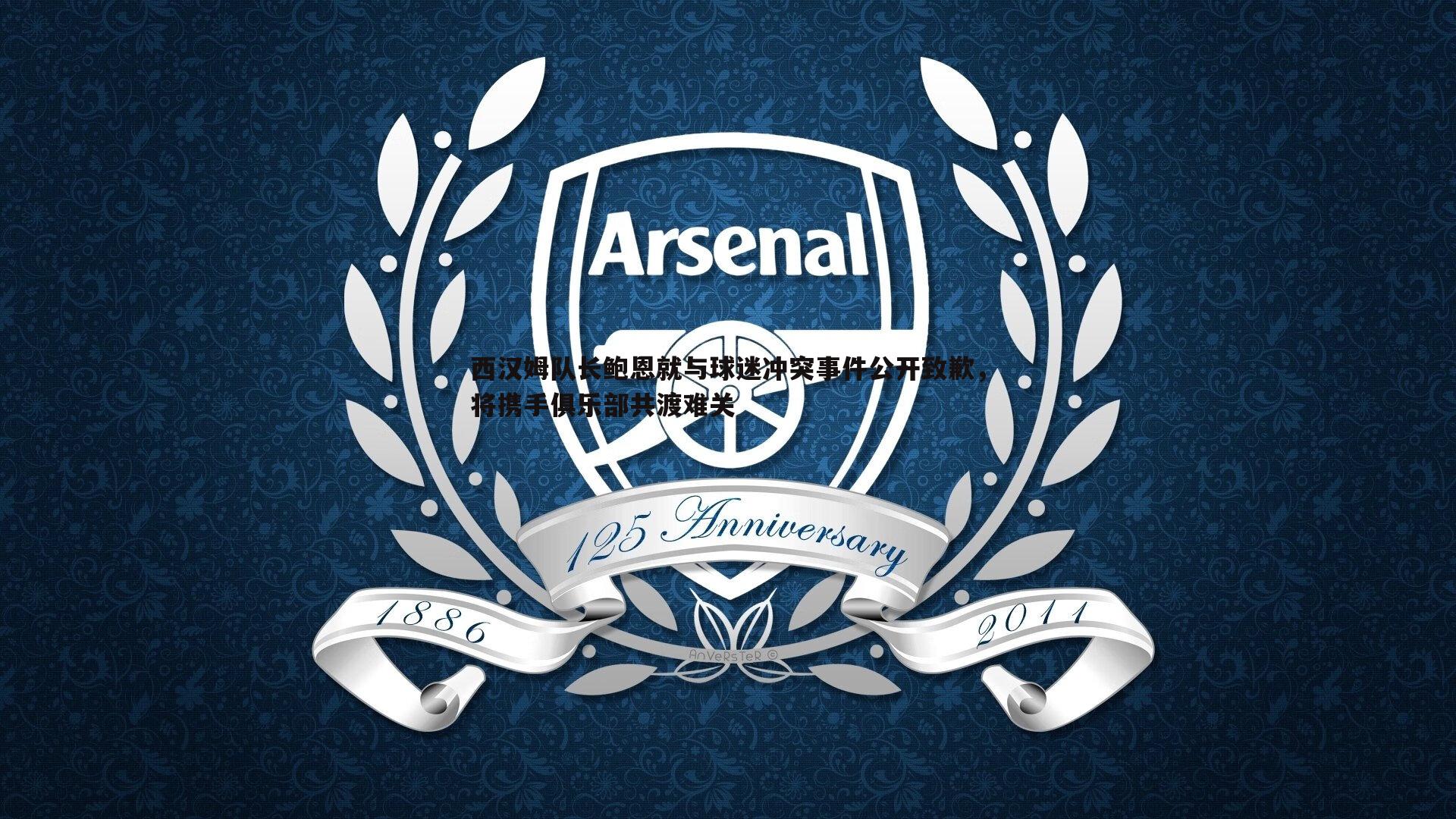 西汉姆队长鲍恩就与球迷冲突事件公开致歉,将携手俱乐部共渡难关